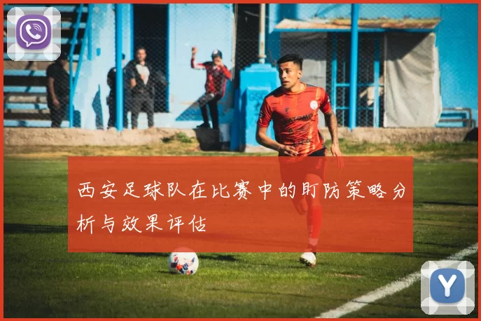 西安足球队在比赛中的盯防策略分析与效果评估