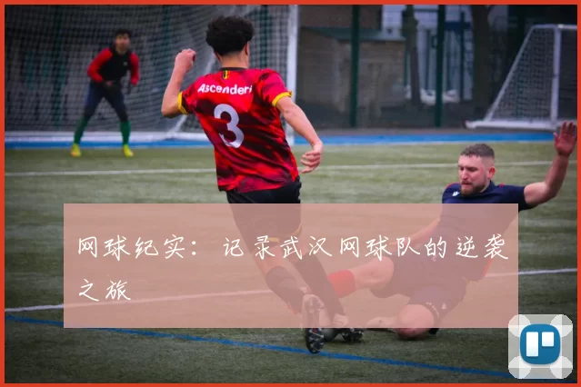 网球纪实：记录武汉网球队的逆袭之旅