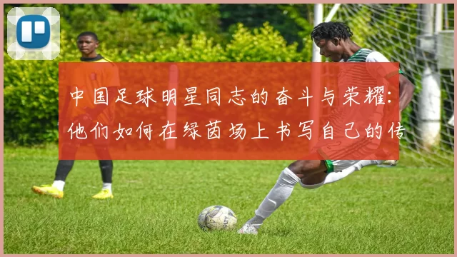 中国足球明星同志的奋斗与荣耀：他们如何在绿茵场上书写自己的传奇人生