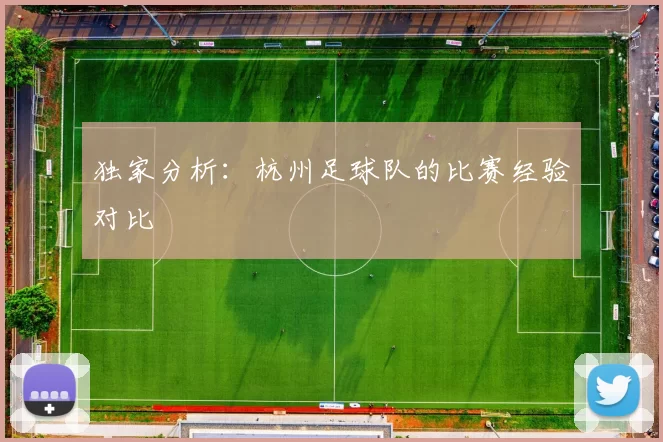 独家分析：杭州足球队的比赛经验对比