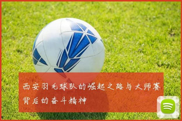 西安羽毛球队的崛起之路与大师赛背后的奋斗精神