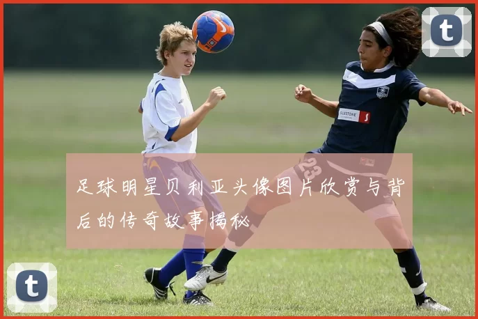 足球明星贝利亚头像图片欣赏与背后的传奇故事揭秘