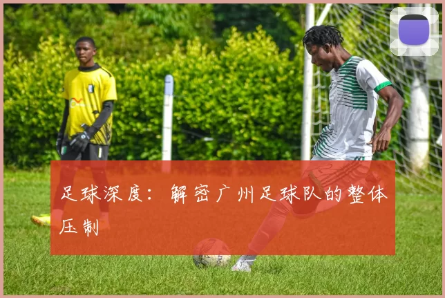 足球深度：解密广州足球队的整体压制