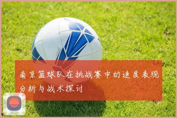 南京篮球队在挑战赛中的速度表现分析与战术探讨